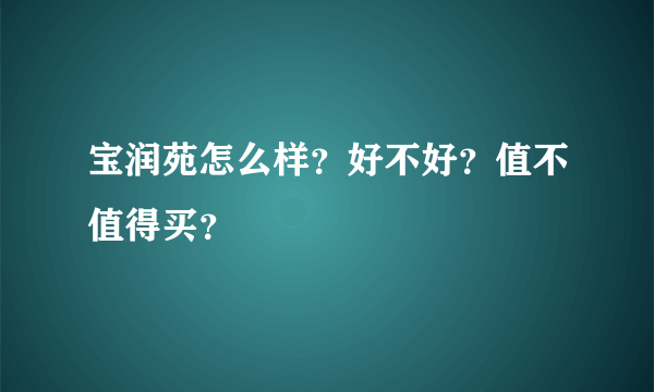 宝润苑怎么样？好不好？值不值得买？