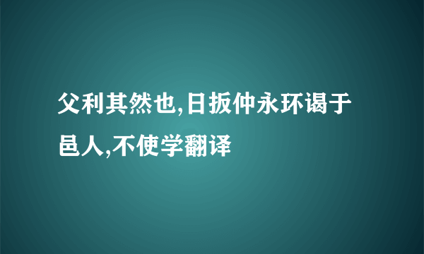 父利其然也,日扳仲永环谒于邑人,不使学翻译