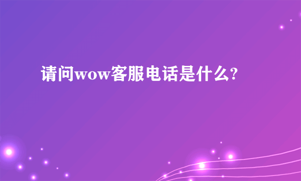 请问wow客服电话是什么?