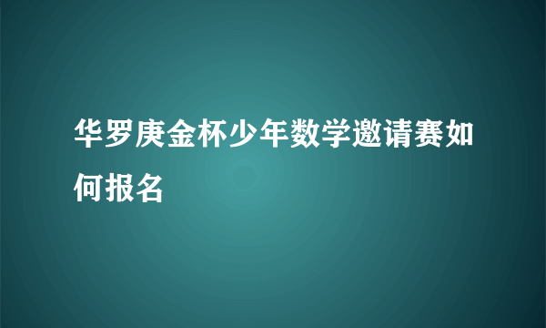 华罗庚金杯少年数学邀请赛如何报名