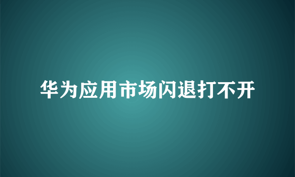 华为应用市场闪退打不开