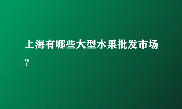 上海有哪些大型水果批发市场?