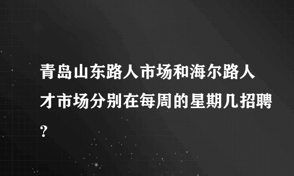 青岛山东路人市场和海尔路人才市场分别在每周的星期几招聘？