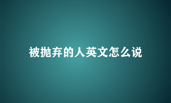 被抛弃的人英文怎么说