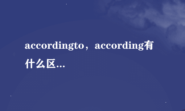 accordingto，according有什么区别呢，在用法上