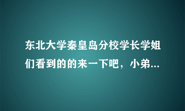 东北大学秦皇岛分校学长学姐们看到的的来一下吧，小弟有问题想请教！很急！