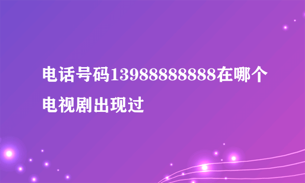 电话号码13988888888在哪个电视剧出现过