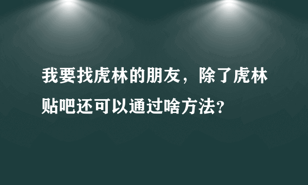 我要找虎林的朋友，除了虎林贴吧还可以通过啥方法？