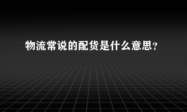 物流常说的配货是什么意思？