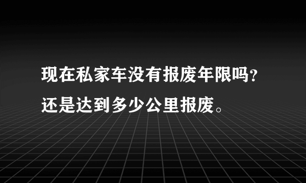 现在私家车没有报废年限吗？还是达到多少公里报废。