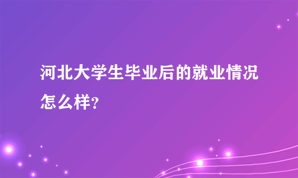 河北大学生毕业后的就业情况怎么样？