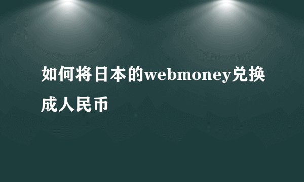 如何将日本的webmoney兑换成人民币