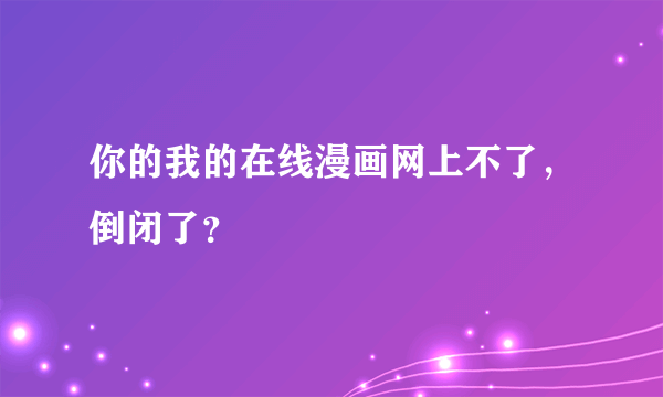 你的我的在线漫画网上不了，倒闭了？