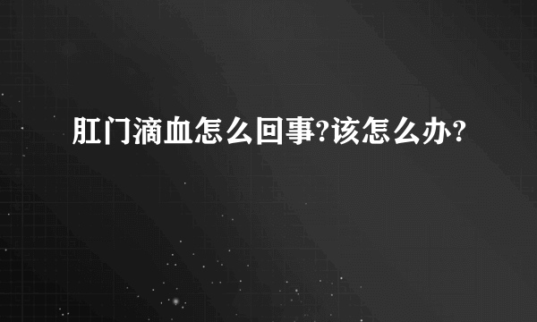 肛门滴血怎么回事?该怎么办?