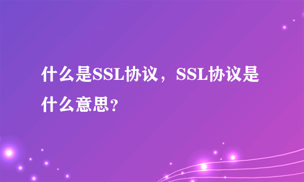 什么是SSL协议，SSL协议是什么意思？