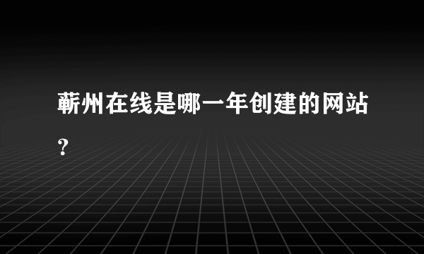 蕲州在线是哪一年创建的网站？