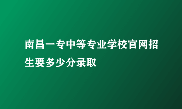 南昌一专中等专业学校官网招生要多少分录取