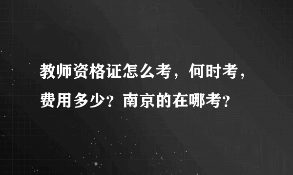 教师资格证怎么考，何时考，费用多少？南京的在哪考？