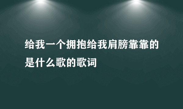 给我一个拥抱给我肩膀靠靠的是什么歌的歌词