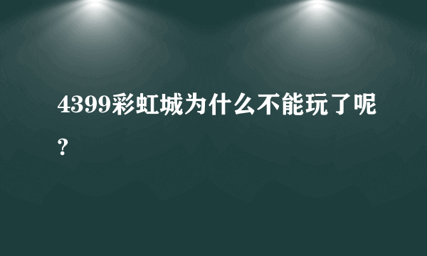 4399彩虹城为什么不能玩了呢?