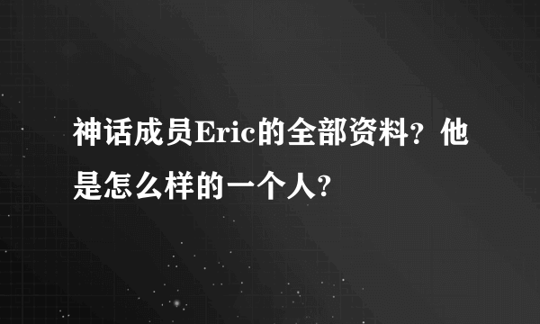 神话成员Eric的全部资料？他是怎么样的一个人?