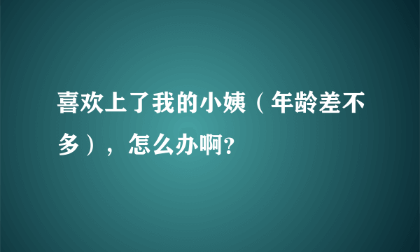 喜欢上了我的小姨（年龄差不多），怎么办啊？