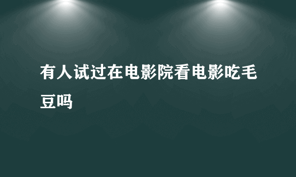 有人试过在电影院看电影吃毛豆吗