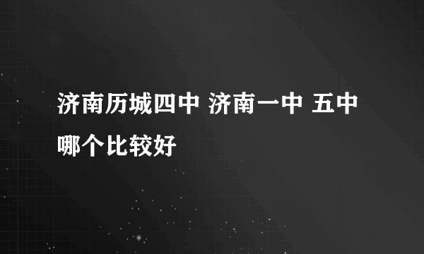 济南历城四中 济南一中 五中哪个比较好