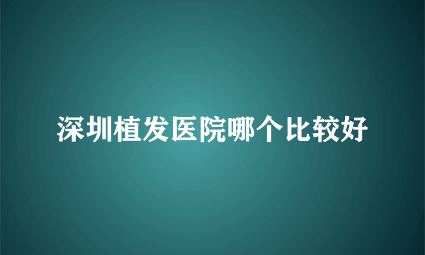 深圳植发医院哪个比较好