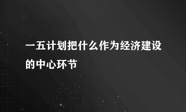 一五计划把什么作为经济建设的中心环节