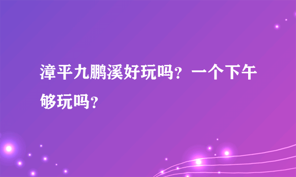 漳平九鹏溪好玩吗？一个下午够玩吗？