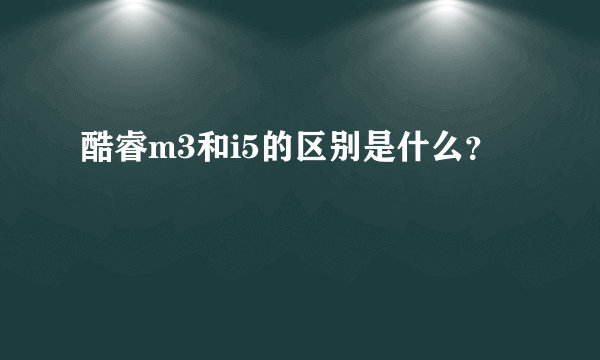 酷睿m3和i5的区别是什么？