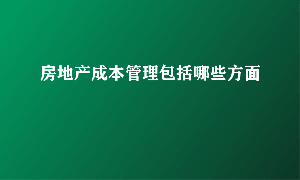 房地产成本管理包括哪些方面