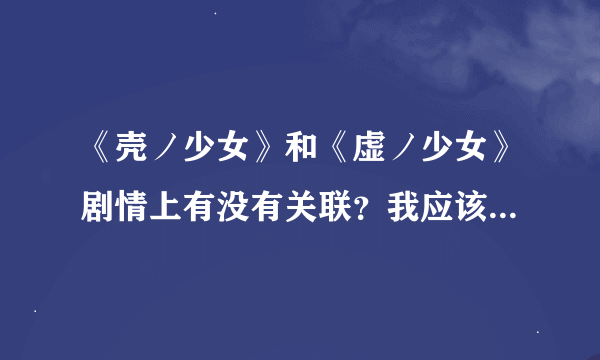 《壳ノ少女》和《虚ノ少女》剧情上有没有关联？我应该玩那个先？