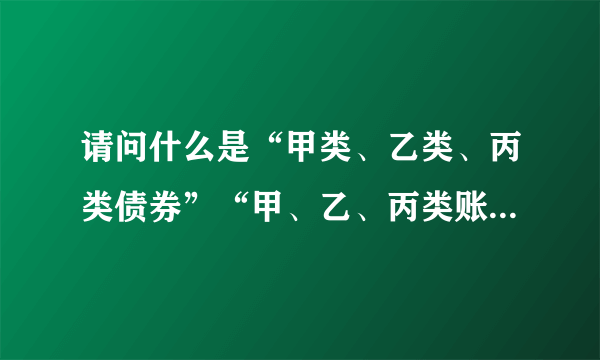 请问什么是“甲类、乙类、丙类债券”“甲、乙、丙类账户”又是什么意思，谢谢啦。