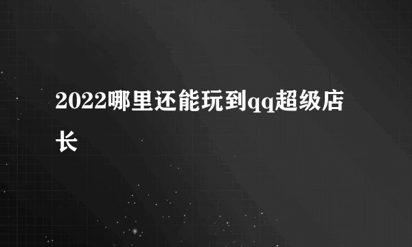 2022哪里还能玩到qq超级店长