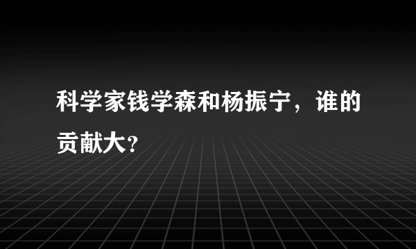 科学家钱学森和杨振宁，谁的贡献大？