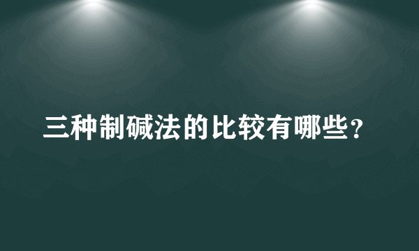 三种制碱法的比较有哪些？