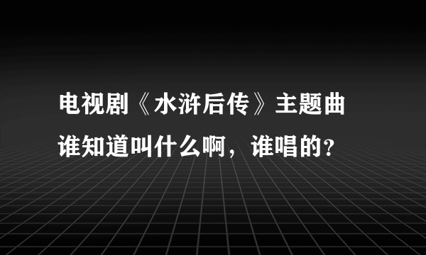 电视剧《水浒后传》主题曲 谁知道叫什么啊，谁唱的？