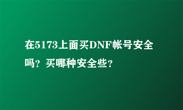 在5173上面买DNF帐号安全吗？买哪种安全些？