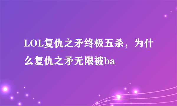 LOL复仇之矛终极五杀，为什么复仇之矛无限被ba