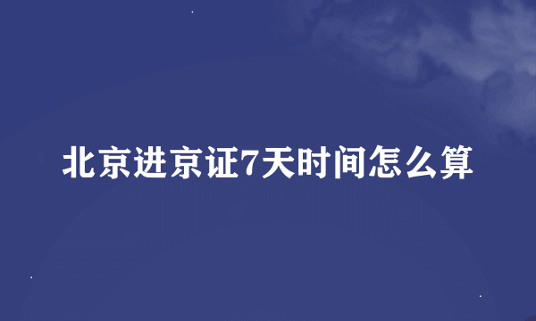 北京进京证7天时间怎么算