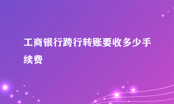 工商银行跨行转账要收多少手续费