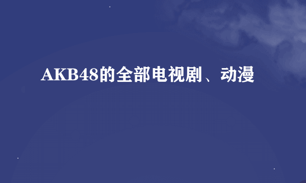 AKB48的全部电视剧、动漫