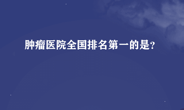 肿瘤医院全国排名第一的是？