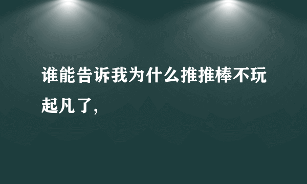 谁能告诉我为什么推推棒不玩起凡了,