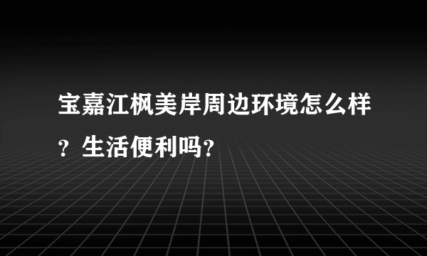 宝嘉江枫美岸周边环境怎么样？生活便利吗？