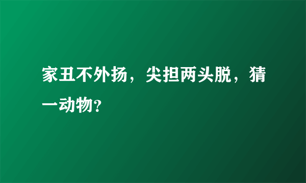 家丑不外扬，尖担两头脱，猜一动物？