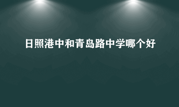 日照港中和青岛路中学哪个好