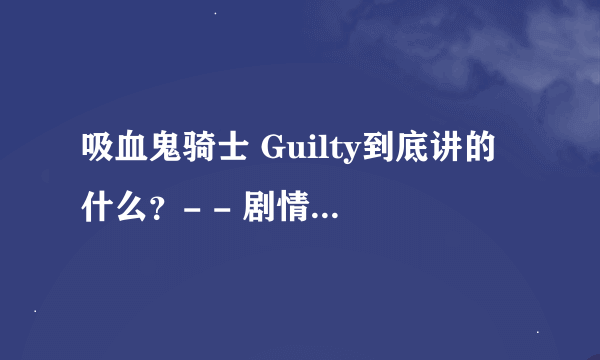 吸血鬼骑士 Guilty到底讲的什么？- - 剧情是怎么样的？看了13集什么都没看懂呢~求高人指导啦